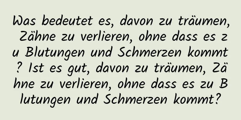 Was bedeutet es, davon zu träumen, Zähne zu verlieren, ohne dass es zu Blutungen und Schmerzen kommt? Ist es gut, davon zu träumen, Zähne zu verlieren, ohne dass es zu Blutungen und Schmerzen kommt?