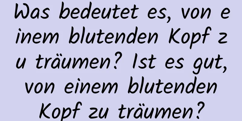 Was bedeutet es, von einem blutenden Kopf zu träumen? Ist es gut, von einem blutenden Kopf zu träumen?