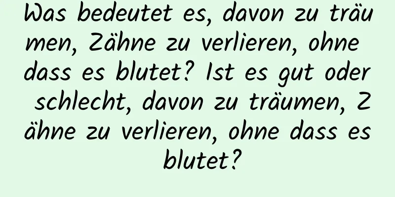 Was bedeutet es, davon zu träumen, Zähne zu verlieren, ohne dass es blutet? Ist es gut oder schlecht, davon zu träumen, Zähne zu verlieren, ohne dass es blutet?