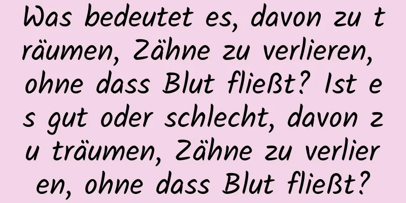 Was bedeutet es, davon zu träumen, Zähne zu verlieren, ohne dass Blut fließt? Ist es gut oder schlecht, davon zu träumen, Zähne zu verlieren, ohne dass Blut fließt?