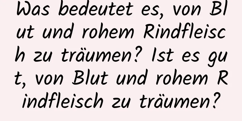 Was bedeutet es, von Blut und rohem Rindfleisch zu träumen? Ist es gut, von Blut und rohem Rindfleisch zu träumen?