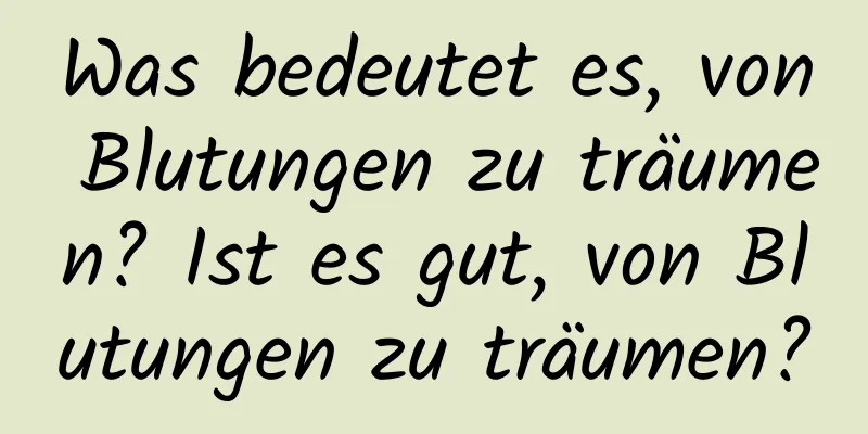 Was bedeutet es, von Blutungen zu träumen? Ist es gut, von Blutungen zu träumen?