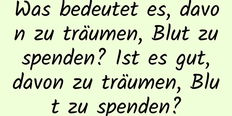 Was bedeutet es, davon zu träumen, Blut zu spenden? Ist es gut, davon zu träumen, Blut zu spenden?