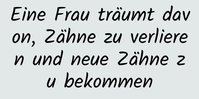 Eine Frau träumt davon, Zähne zu verlieren und neue Zähne zu bekommen