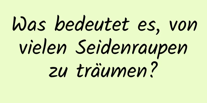 Was bedeutet es, von vielen Seidenraupen zu träumen?