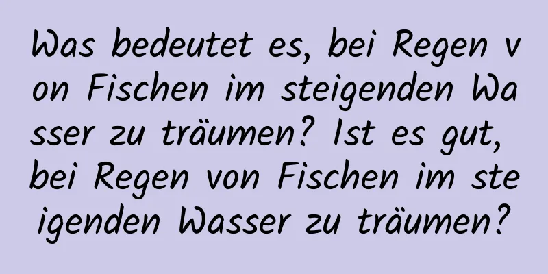 Was bedeutet es, bei Regen von Fischen im steigenden Wasser zu träumen? Ist es gut, bei Regen von Fischen im steigenden Wasser zu träumen?