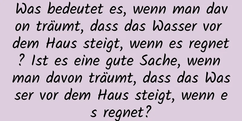 Was bedeutet es, wenn man davon träumt, dass das Wasser vor dem Haus steigt, wenn es regnet? Ist es eine gute Sache, wenn man davon träumt, dass das Wasser vor dem Haus steigt, wenn es regnet?