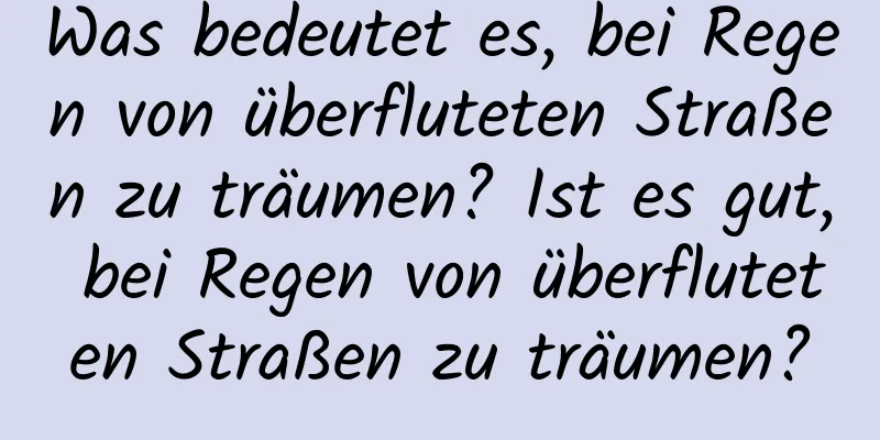 Was bedeutet es, bei Regen von überfluteten Straßen zu träumen? Ist es gut, bei Regen von überfluteten Straßen zu träumen?