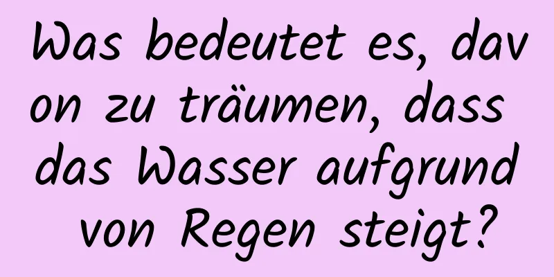 Was bedeutet es, davon zu träumen, dass das Wasser aufgrund von Regen steigt?