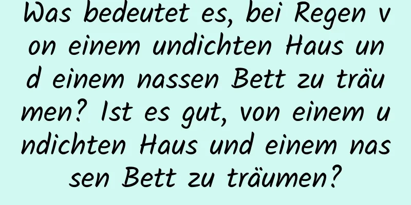 Was bedeutet es, bei Regen von einem undichten Haus und einem nassen Bett zu träumen? Ist es gut, von einem undichten Haus und einem nassen Bett zu träumen?