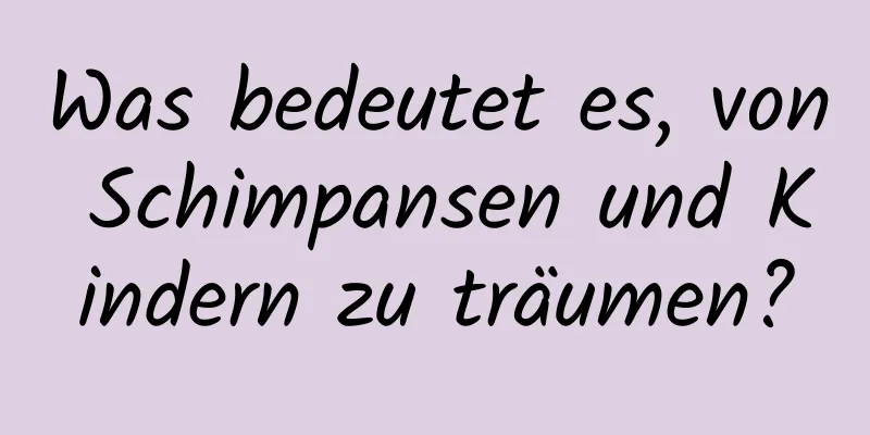 Was bedeutet es, von Schimpansen und Kindern zu träumen?