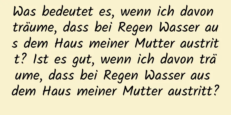 Was bedeutet es, wenn ich davon träume, dass bei Regen Wasser aus dem Haus meiner Mutter austritt? Ist es gut, wenn ich davon träume, dass bei Regen Wasser aus dem Haus meiner Mutter austritt?