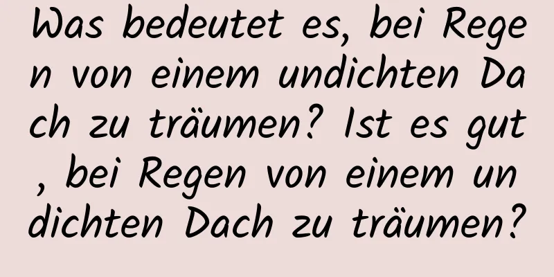 Was bedeutet es, bei Regen von einem undichten Dach zu träumen? Ist es gut, bei Regen von einem undichten Dach zu träumen?