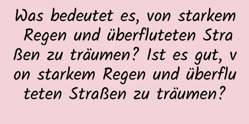 Was bedeutet es, von starkem Regen und überfluteten Straßen zu träumen? Ist es gut, von starkem Regen und überfluteten Straßen zu träumen?