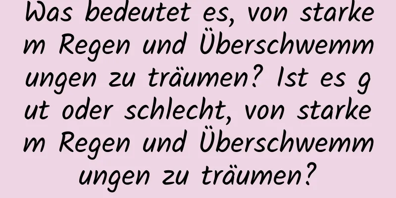 Was bedeutet es, von starkem Regen und Überschwemmungen zu träumen? Ist es gut oder schlecht, von starkem Regen und Überschwemmungen zu träumen?