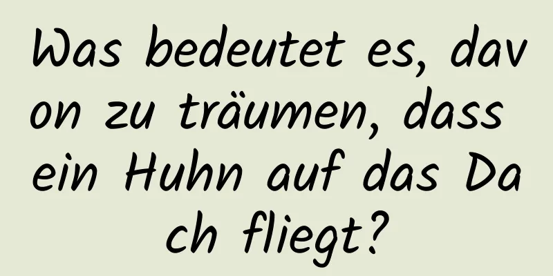 Was bedeutet es, davon zu träumen, dass ein Huhn auf das Dach fliegt?