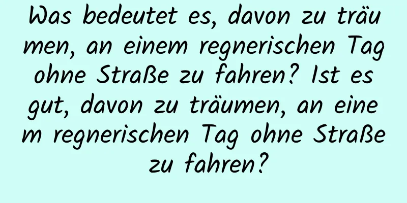 Was bedeutet es, davon zu träumen, an einem regnerischen Tag ohne Straße zu fahren? Ist es gut, davon zu träumen, an einem regnerischen Tag ohne Straße zu fahren?