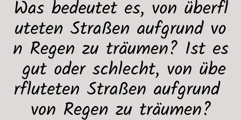 Was bedeutet es, von überfluteten Straßen aufgrund von Regen zu träumen? Ist es gut oder schlecht, von überfluteten Straßen aufgrund von Regen zu träumen?