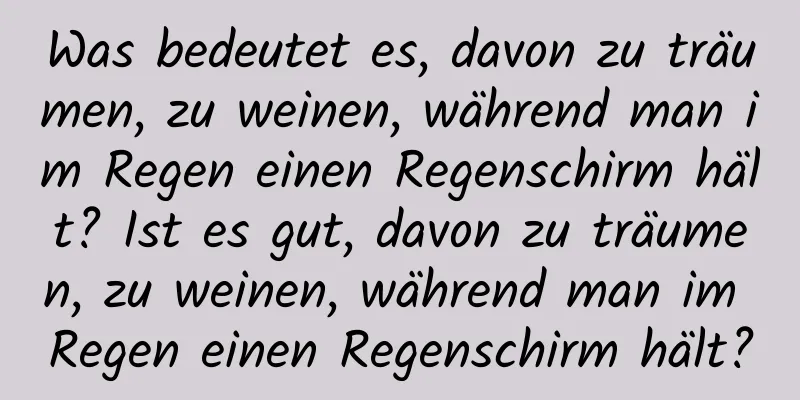 Was bedeutet es, davon zu träumen, zu weinen, während man im Regen einen Regenschirm hält? Ist es gut, davon zu träumen, zu weinen, während man im Regen einen Regenschirm hält?