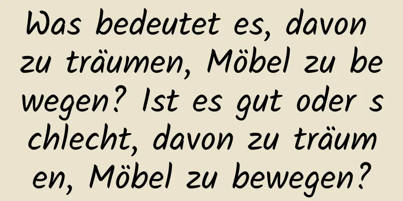 Was bedeutet es, davon zu träumen, Möbel zu bewegen? Ist es gut oder schlecht, davon zu träumen, Möbel zu bewegen?