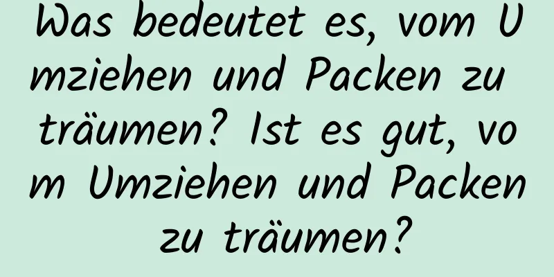 Was bedeutet es, vom Umziehen und Packen zu träumen? Ist es gut, vom Umziehen und Packen zu träumen?