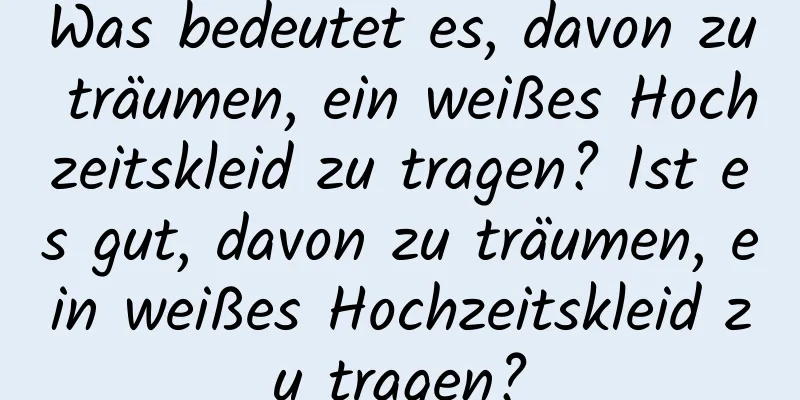 Was bedeutet es, davon zu träumen, ein weißes Hochzeitskleid zu tragen? Ist es gut, davon zu träumen, ein weißes Hochzeitskleid zu tragen?