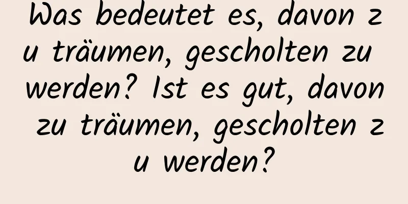 Was bedeutet es, davon zu träumen, gescholten zu werden? Ist es gut, davon zu träumen, gescholten zu werden?