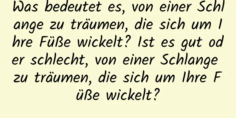 Was bedeutet es, von einer Schlange zu träumen, die sich um Ihre Füße wickelt? Ist es gut oder schlecht, von einer Schlange zu träumen, die sich um Ihre Füße wickelt?