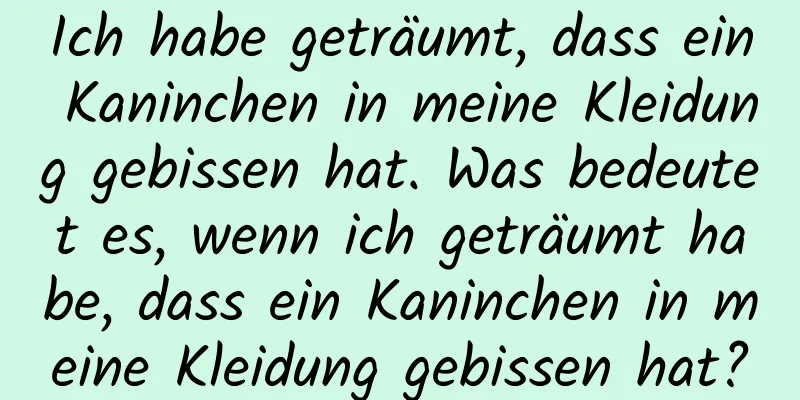 Ich habe geträumt, dass ein Kaninchen in meine Kleidung gebissen hat. Was bedeutet es, wenn ich geträumt habe, dass ein Kaninchen in meine Kleidung gebissen hat?