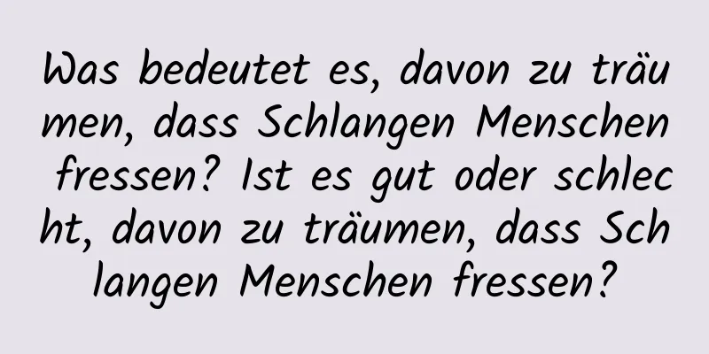 Was bedeutet es, davon zu träumen, dass Schlangen Menschen fressen? Ist es gut oder schlecht, davon zu träumen, dass Schlangen Menschen fressen?