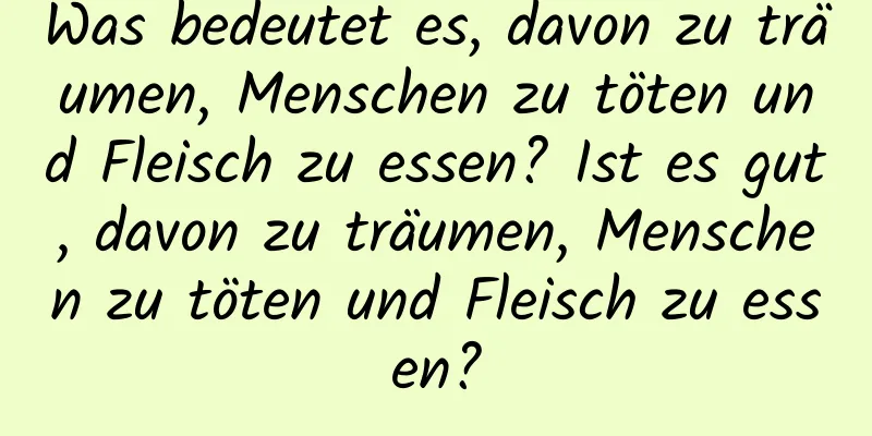 Was bedeutet es, davon zu träumen, Menschen zu töten und Fleisch zu essen? Ist es gut, davon zu träumen, Menschen zu töten und Fleisch zu essen?