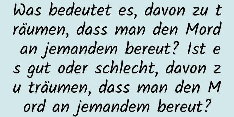 Was bedeutet es, davon zu träumen, dass man den Mord an jemandem bereut? Ist es gut oder schlecht, davon zu träumen, dass man den Mord an jemandem bereut?