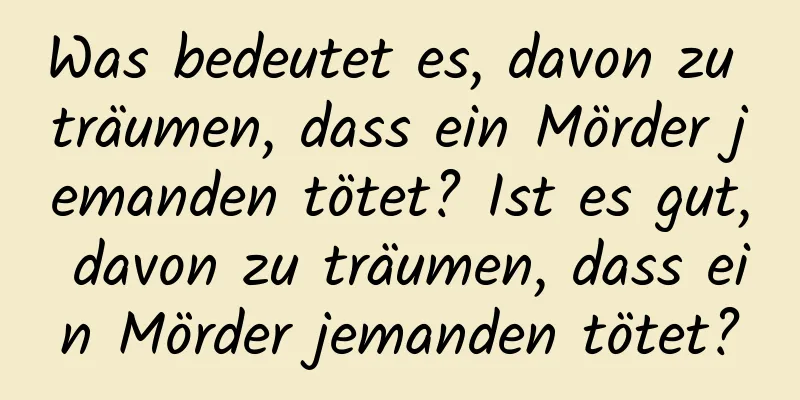 Was bedeutet es, davon zu träumen, dass ein Mörder jemanden tötet? Ist es gut, davon zu träumen, dass ein Mörder jemanden tötet?