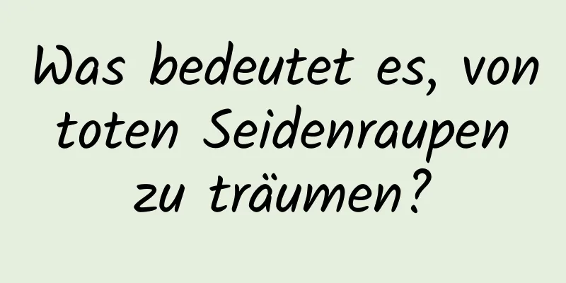 Was bedeutet es, von toten Seidenraupen zu träumen?