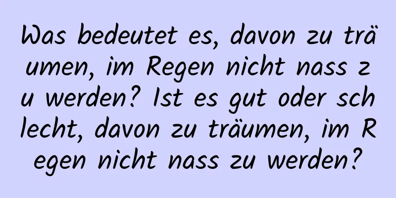 Was bedeutet es, davon zu träumen, im Regen nicht nass zu werden? Ist es gut oder schlecht, davon zu träumen, im Regen nicht nass zu werden?