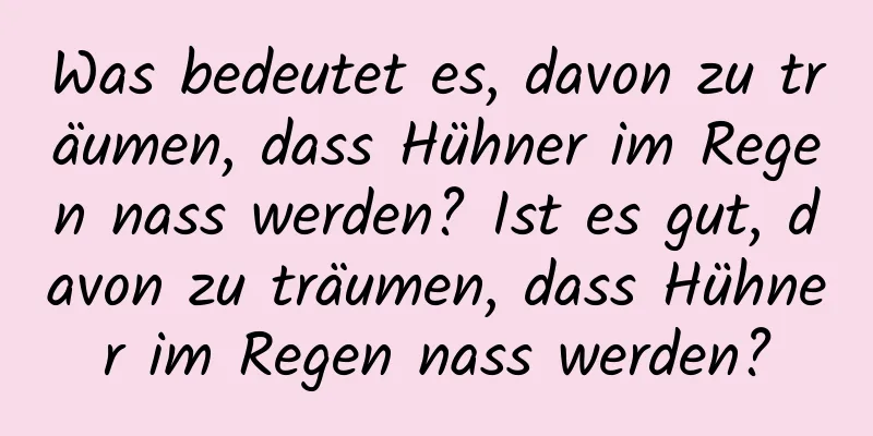 Was bedeutet es, davon zu träumen, dass Hühner im Regen nass werden? Ist es gut, davon zu träumen, dass Hühner im Regen nass werden?