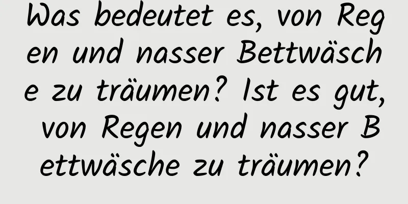 Was bedeutet es, von Regen und nasser Bettwäsche zu träumen? Ist es gut, von Regen und nasser Bettwäsche zu träumen?