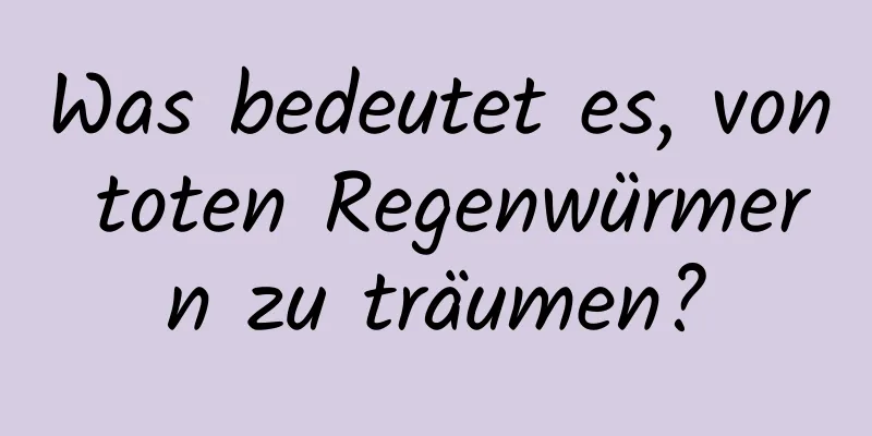 Was bedeutet es, von toten Regenwürmern zu träumen?