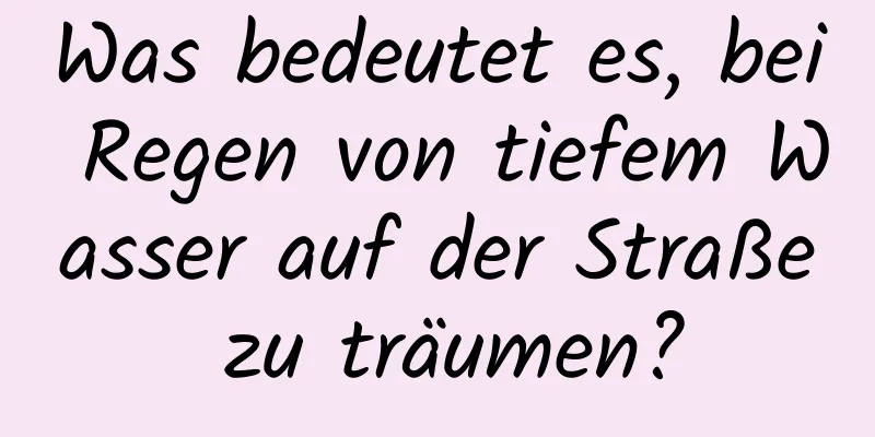 Was bedeutet es, bei Regen von tiefem Wasser auf der Straße zu träumen?