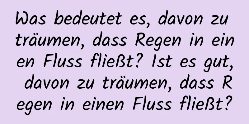 Was bedeutet es, davon zu träumen, dass Regen in einen Fluss fließt? Ist es gut, davon zu träumen, dass Regen in einen Fluss fließt?