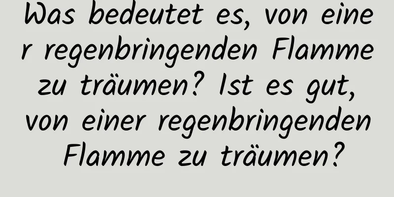 Was bedeutet es, von einer regenbringenden Flamme zu träumen? Ist es gut, von einer regenbringenden Flamme zu träumen?