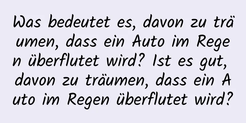 Was bedeutet es, davon zu träumen, dass ein Auto im Regen überflutet wird? Ist es gut, davon zu träumen, dass ein Auto im Regen überflutet wird?