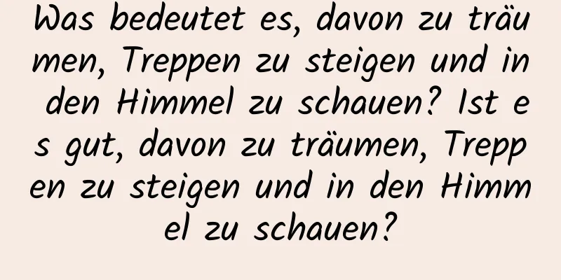 Was bedeutet es, davon zu träumen, Treppen zu steigen und in den Himmel zu schauen? Ist es gut, davon zu träumen, Treppen zu steigen und in den Himmel zu schauen?