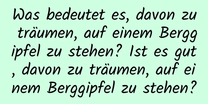 Was bedeutet es, davon zu träumen, auf einem Berggipfel zu stehen? Ist es gut, davon zu träumen, auf einem Berggipfel zu stehen?