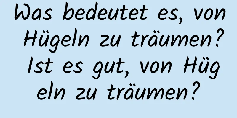 Was bedeutet es, von Hügeln zu träumen? Ist es gut, von Hügeln zu träumen?