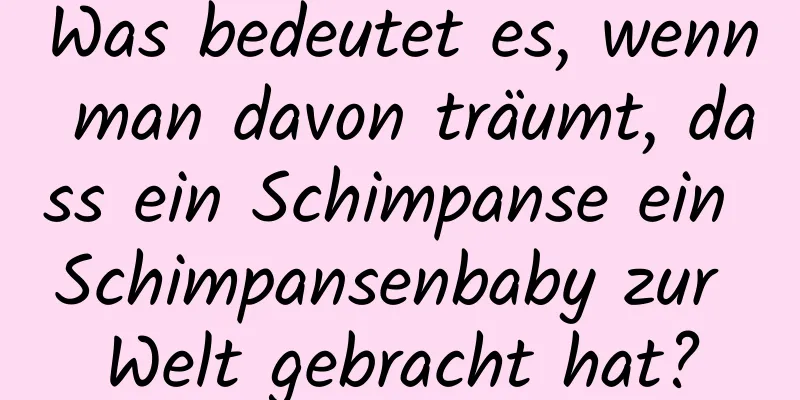 Was bedeutet es, wenn man davon träumt, dass ein Schimpanse ein Schimpansenbaby zur Welt gebracht hat?