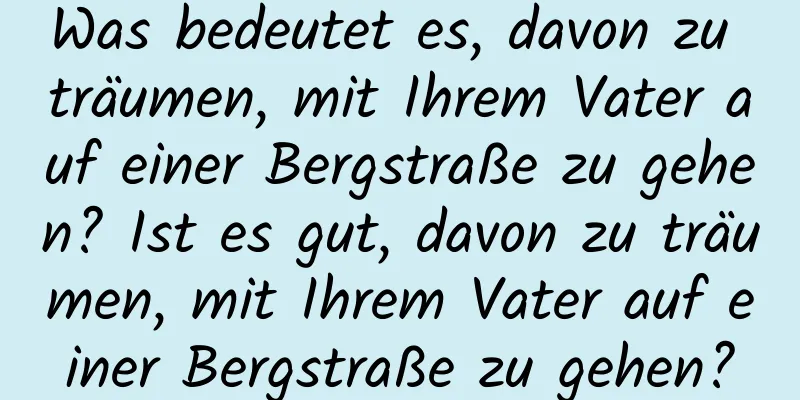 Was bedeutet es, davon zu träumen, mit Ihrem Vater auf einer Bergstraße zu gehen? Ist es gut, davon zu träumen, mit Ihrem Vater auf einer Bergstraße zu gehen?