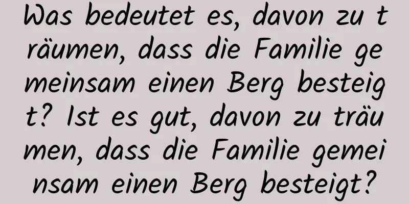 Was bedeutet es, davon zu träumen, dass die Familie gemeinsam einen Berg besteigt? Ist es gut, davon zu träumen, dass die Familie gemeinsam einen Berg besteigt?