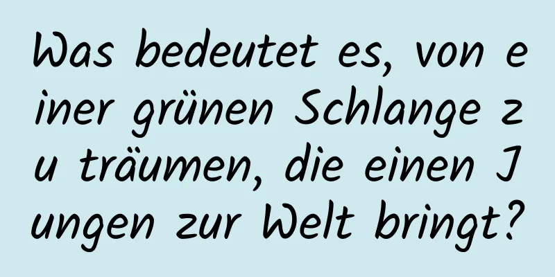 Was bedeutet es, von einer grünen Schlange zu träumen, die einen Jungen zur Welt bringt?