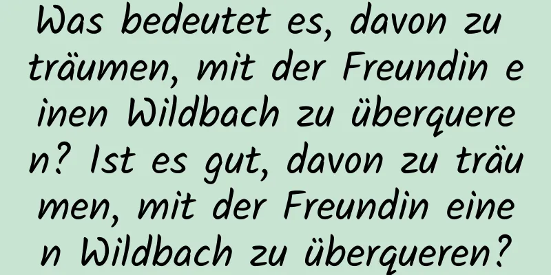 Was bedeutet es, davon zu träumen, mit der Freundin einen Wildbach zu überqueren? Ist es gut, davon zu träumen, mit der Freundin einen Wildbach zu überqueren?